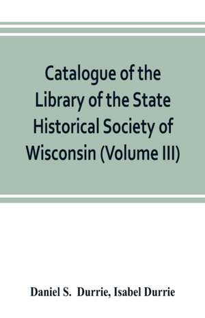 Catalogue of the Library of the State Historical Society of Wisconsin (Volume III) de Daniel S. Durrie