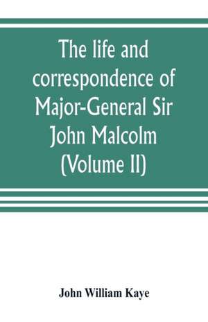 The life and correspondence of Major-General Sir John Malcolm, G. C. B., late envoy to Persia, and governor of Bombay (Volume II) de John William Kaye