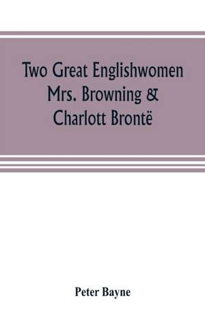 Two great Englishwomen, Mrs. Browning & Charlott Brontë; with an essay on poetry, illustrated from Wordsworth, Burns, and Byron de Peter Bayne