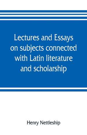 Lectures and essays on subjects connected with Latin literature and scholarship de Henry Nettleship