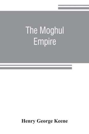 The Moghul empire; from the death of Aurungzeb to the overthrow of the Mahratta power de Henry George Keene