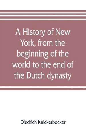 A history of New York, from the beginning of the world to the end of the Dutch dynasty; containing, among many surprising and curious matters, the unutterable ponderings of walter the Doubter, the disastrous projects of william the testy, and the chivalri de Diedrich Knickerbocker