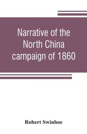 Narrative of the North China campaign of 1860; containing personal experiences of Chinese character, and of the moral and social condition of the country; together with a description of the interior of Pekin de Robert Swinhoe