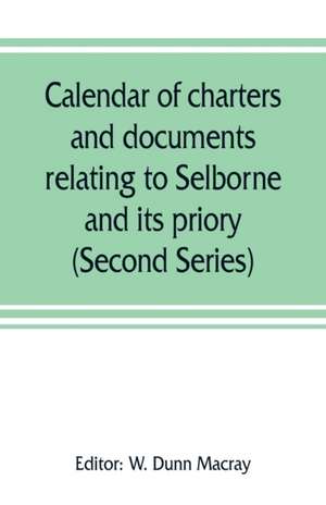 Calendar of charters and documents relating to Selborne and its priory, preserved in the muniment room of Magdalen college, Oxford (Second Series) de W. Dunn Macray