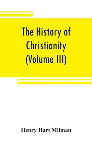 The history of Christianity from the birth of Christ to the abolition of paganism in the Roman empire (Volume III) de Henry Hart Milman