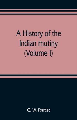 A history of the Indian mutiny, reviewed and illustrated from original documents (Volume I) de G. W. Forrest