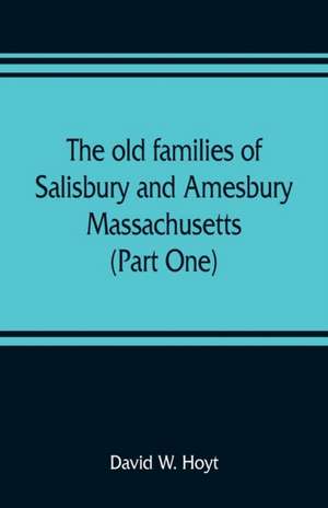 The old families of Salisbury and Amesbury, Massachusetts ; with some related families of Newbury, Haverhill, Ipswich and Hampton (Part One) de David W. Hoyt