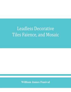 Leadless decorative tiles, faience, and mosaic, comprising notes and excerpts on the history, materials, manufacture & use of ornamental flooring tiles, ceramic mosaic, and decorative tiles and faience with Complete series of recipes for Tile-Bodies, and de William James Funival