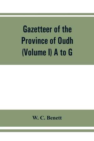 Gazetteer of the province of Oudh (Volume I) A to G de W. C. Benett