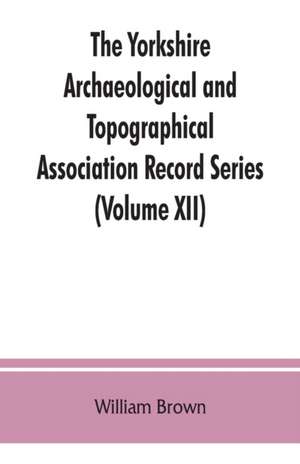 The Yorkshire Archaeological and Topographical Association Record Series (Volume XII) For the Year of 1891 de William Brown