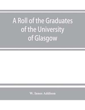 A roll of the graduates of the University of Glasgow, from 31st December, 1727 to 31st December, 1897, with short biographical notes de W. Innes Addison