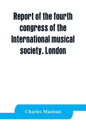 Report of the fourth congress of the International musical society. London, 29th May-3rd June, 1911 de Charles MacLean