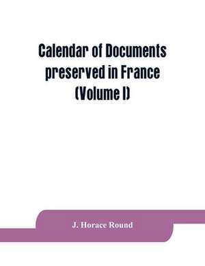 Calendar of documents preserved in France, illustrative of the history of Great Britain and Ireland de J. Horace Round