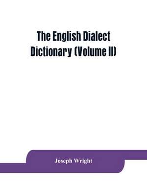 The English dialect dictionary, being the complete vocabulary of all dialect words still in use, or known to have been in use during the last two hundred years (Volume II) de Joseph Wright