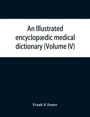 An illustrated encyclopædic medical dictionary. Being a dictionary of the technical terms used by writers on medicine and the collateral sciences, in the Latin, English, French and German languages (Volume IV) de Frank P. Foster