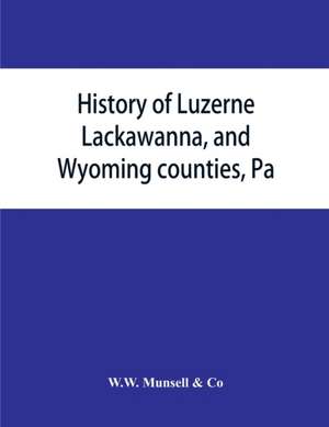 History of Luzerne, Lackawanna, and Wyoming counties, Pa.; with illustrations and biographical sketches of some of their prominent men and pioneers de W. W. Munsell and Co