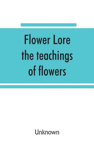 Flower lore; the teachings of flowers, historical, legendary, poetical & symbolical de Unknown