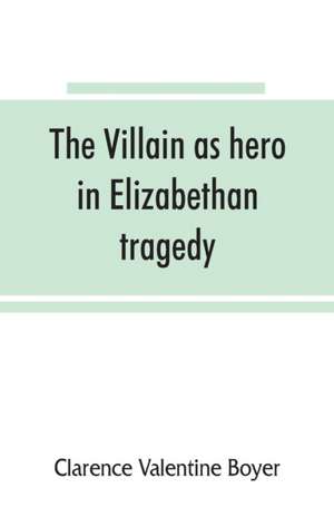 The villain as hero in Elizabethan tragedy de Clarence Valentine Boyer