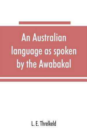 An Australian language as spoken by the Awabakal, the people of Awaba, or lake Macquarie (near Newcastle, New South Wales) being an account of their language, traditions, and customs de L. E. Threlkeld