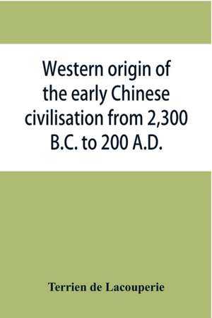 Western origin of the early Chinese civilisation from 2,300 B.C. to 200 A.D., or, Chapters on the elements derived from the old civilisations of west Asia in the formation of the ancient Chinese culture de Terrien De Lacouperie