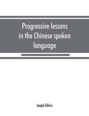 Progressive lessons in the Chinese spoken language, with lists of common words and phrases, and an appendix containing the laws of tones in the Peking dialect de Joseph Edkins