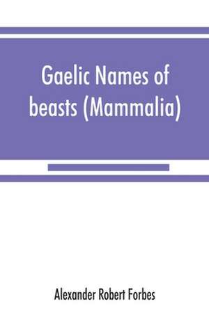 Gaelic names of beasts (Mammalia), birds, fishes, insects, reptiles, etc. in two parts de Alexander Robert Forbes