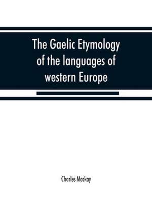 The Gaelic etymology of the languages of western Europe and more especially of the English and Lowland Scotch, and their slang, cant, and colloquial dialects de Charles Mackay