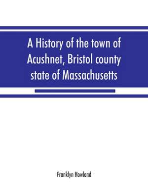 A history of the town of Acushnet, Bristol county, state of Massachusetts de Franklyn Howland