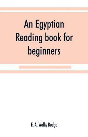 An Egyptian reading book for beginners; being a series of historical, funereal, moral, religious and mythological texts printed in hieroglyphic characters, together with a transliteration and a complete vocabulary de E. A. Wallis Budge