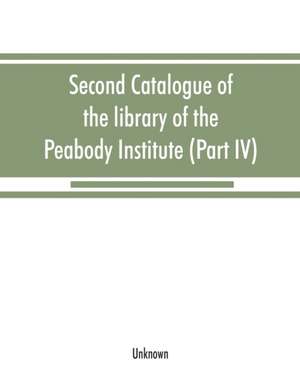 Second catalogue of the library of the Peabody Institute of the city of Baltimore, including the additions made since 1882 (Part IV) H-K de Unknown