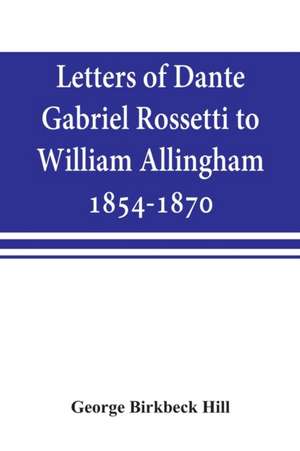 Letters of Dante Gabriel Rossetti to William Allingham, 1854-1870 de George Birkbeck Hill