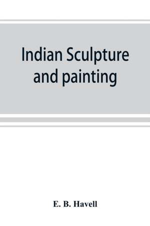 Indian sculpture and painting, illustrated by typical masterpieces, with an explanation of their motives and ideals de E. B. Havell