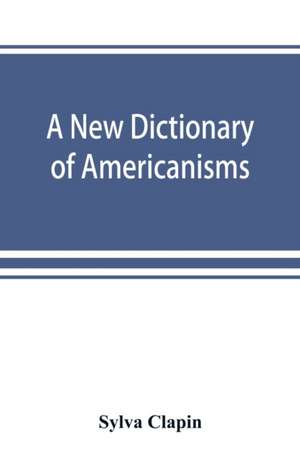 A new dictionary of Americanisms; being a glossary of words supposed to be peculiar to the United States and the Dominion of Canada de Sylva Clapin