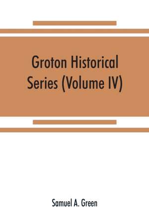 Groton historical series. A collection of papers relating to the history of the town of Groton, Massachusetts (Volume IV) de Samuel A. Green