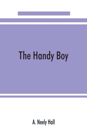 The handy boy; a modern handy book of practical and profitable pastimes de A. Neely Hall