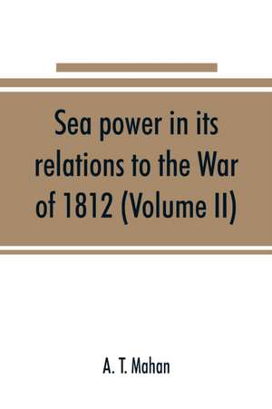 Sea power in its relations to the War of 1812 (Volume II) de A. T. Mahan