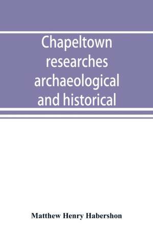 Chapeltown researches, archaeological and historical; including old-time memories of Thorncliffe, its ironworks and collieries, and their antecedents de Matthew Henry Habershon