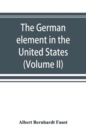 The German element in the United States with special reference to its political, moral, social, and educational influence (Volume II) de Albert Bernhardt Faust