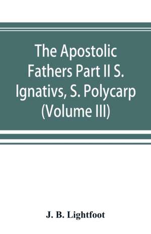 The Apostolic Fathers Part II S. Ignativs, S. Polycarp. (Volume III) de J. B. Lightfoot