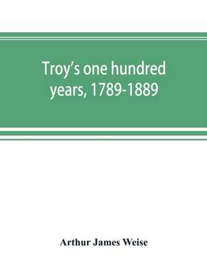 Troy's one hundred years, 1789-1889 de Arthur James Weise