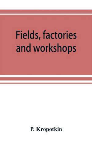 Fields, factories and workshops; or, Industry combined with agriculture and brain work with manual work de P. Kropotkin