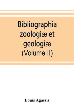 Bibliographia zoologiæ et geologiæ. A general catalogue of all books, tracts, and memoirs on zoology and geology (Volume II) de Louis Agassiz