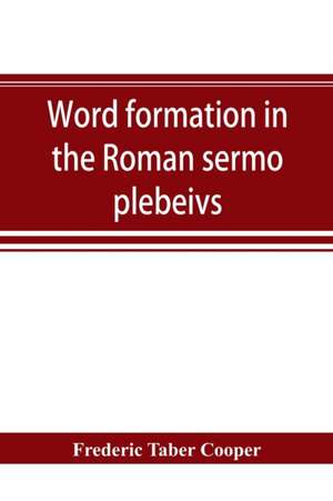 Word formation in the Roman sermo plebeivs; an historical study of the development of vocabulary in vulgar and late Latin, with special reference to the Romance languages de Frederic Taber Cooper