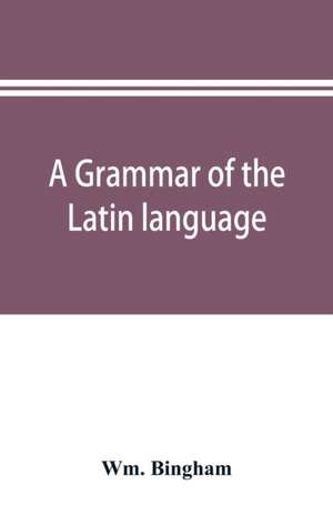 A grammar of the Latin language de Wm. Bingham