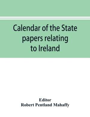 Calendar of the state papers relating to Ireland of the Reign of Charles I. 1625-1632 preserved in the Public Record Office de Robert Pentland Mahaffy