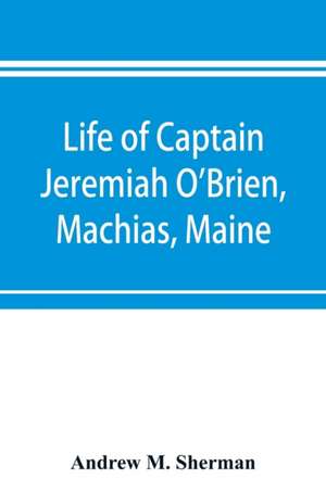 Life of Captain Jeremiah O'Brien, Machias, Maine de Andrew M. Sherman