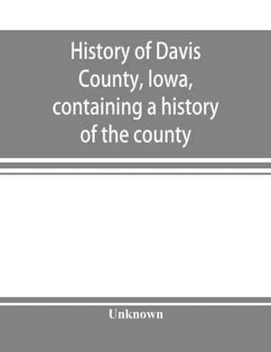 History of Davis County, Iowa, containing a history of the county, its cities, towns, etc., a biographical directory of many of its leading citizens, war record of its volunteers in the late rebellion, general and local statistics, portraits of early sett de Unknown