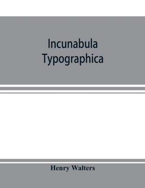 Incunabula typographica; a descriptive catalogue of the books printed in the fifteenth century (1460-1500) in the library of Henry Walters de Henry Walters