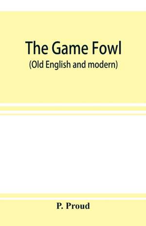 The game fowl (Old English and modern) de P. Proud