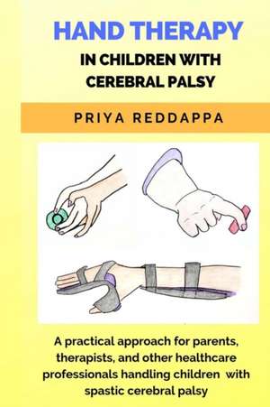 Hand Therapy in Children with Cerebral Palsy: A practical approach for parents, therapists, and other healthcare professionals handling children with de Mpt Priya Reddappa